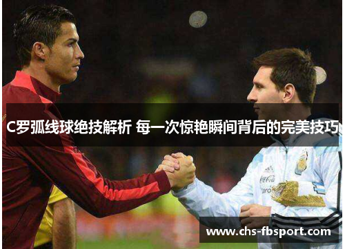 C罗弧线球绝技解析 每一次惊艳瞬间背后的完美技巧