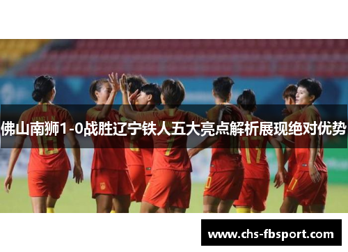 佛山南狮1-0战胜辽宁铁人五大亮点解析展现绝对优势