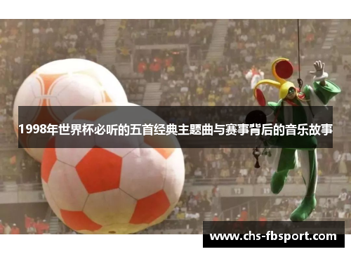 1998年世界杯必听的五首经典主题曲与赛事背后的音乐故事