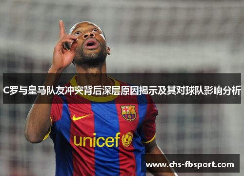 C罗与皇马队友冲突背后深层原因揭示及其对球队影响分析 C罗与皇马队友冲突背后深层原因揭示及其对球队影响分析