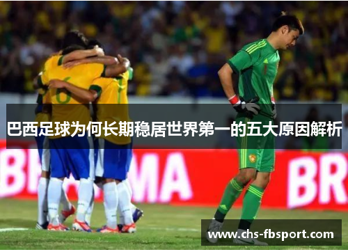巴西足球为何长期稳居世界第一的五大原因解析