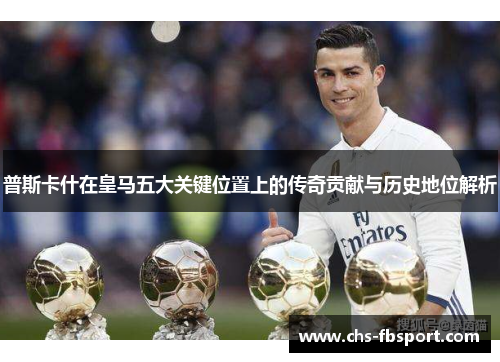 普斯卡什在皇马五大关键位置上的传奇贡献与历史地位解析 普斯卡什在皇马五大关键位置上的传奇贡献与历史地位解析