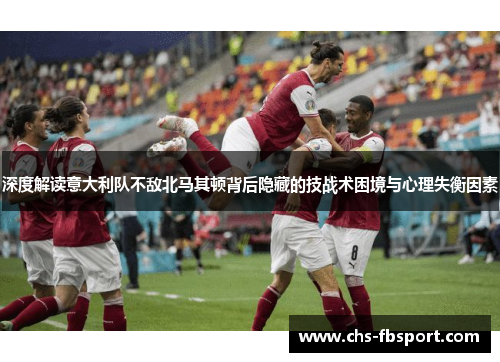 深度解读意大利队不敌北马其顿背后隐藏的技战术困境与心理失衡因素