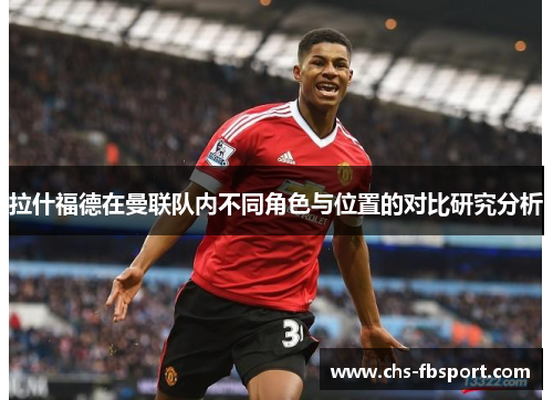 拉什福德在曼联队内不同角色与位置的对比研究分析 拉什福德在曼联队内不同角色与位置的对比研究分析