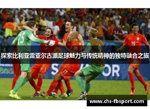 探索比利亚雷亚尔古派足球魅力与传统精神的独特融合之旅