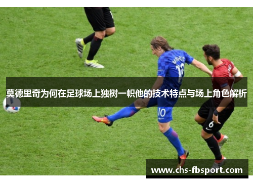 莫德里奇为何在足球场上独树一帜他的技术特点与场上角色解析