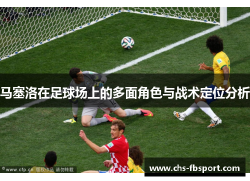 马塞洛在足球场上的多面角色与战术定位分析