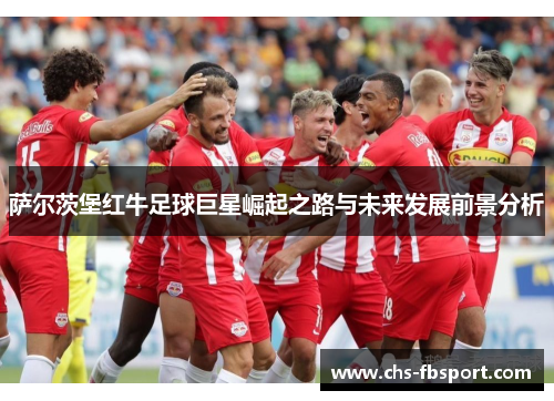 萨尔茨堡红牛足球巨星崛起之路与未来发展前景分析