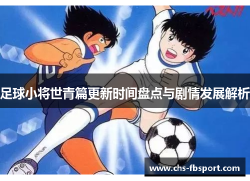 足球小将世青篇更新时间盘点与剧情发展解析 足球小将世青篇更新时间盘点与剧情发展解析