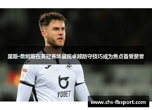 里斯·詹姆斯在英冠赛场展现卓越防守技巧成为焦点备受赞誉