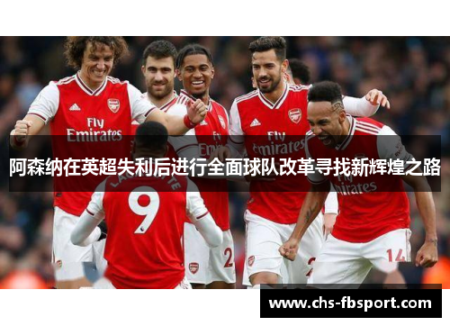 阿森纳在英超失利后进行全面球队改革寻找新辉煌之路 阿森纳在英超失利后进行全面球队改革寻找新辉煌之路