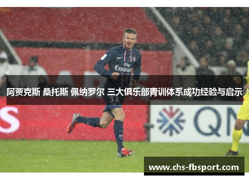 阿贾克斯 桑托斯 佩纳罗尔 三大俱乐部青训体系成功经验与启示 阿贾克斯 桑托斯 佩纳罗尔 三大俱乐部青训体系成功经验与启示
