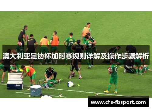 澳大利亚足协杯加时赛规则详解及操作步骤解析