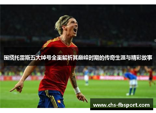 围绕托雷斯五大绰号全面解析其巅峰时期的传奇生涯与精彩故事 围绕托雷斯五大绰号全面解析其巅峰时期的传奇生涯与精彩故事