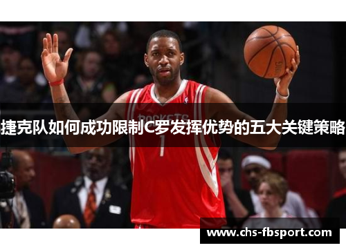 捷克队如何成功限制C罗发挥优势的五大关键策略 捷克队如何成功限制C罗发挥优势的五大关键策略