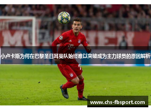 小卢卡斯为何在巴黎圣日耳曼队始终难以突破成为主力球员的原因解析 小卢卡斯为何在巴黎圣日耳曼队始终难以突破成为主力球员的原因解析