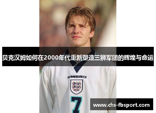 贝克汉姆如何在2000年代重新塑造三狮军团的辉煌与命运