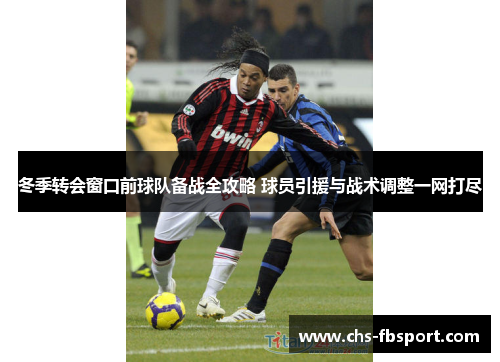 冬季转会窗口前球队备战全攻略 球员引援与战术调整一网打尽 冬季转会窗口前球队备战全攻略 球员引援与战术调整一网打尽