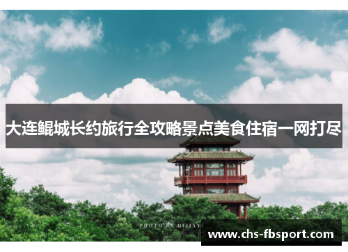 大连鲲城长约旅行全攻略景点美食住宿一网打尽 大连鲲城长约旅行全攻略景点美食住宿一网打尽