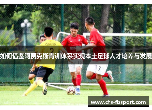 如何借鉴阿贾克斯青训体系实现本土足球人才培养与发展