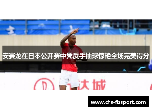 安赛龙在日本公开赛中凭反手抽球惊艳全场完美得分 安赛龙在日本公开赛中凭反手抽球惊艳全场完美得分