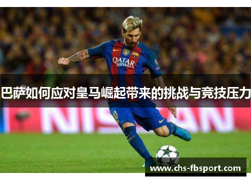 巴萨如何应对皇马崛起带来的挑战与竞技压力