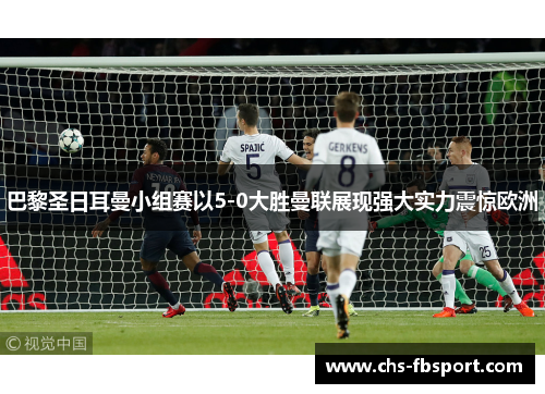 巴黎圣日耳曼小组赛以5-0大胜曼联展现强大实力震惊欧洲 巴黎圣日耳曼小组赛以5-0大胜曼联展现强大实力震惊欧洲