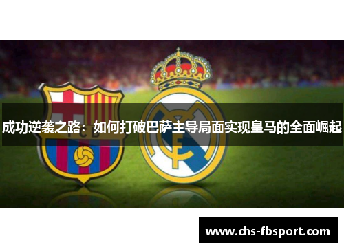 成功逆袭之路：如何打破巴萨主导局面实现皇马的全面崛起