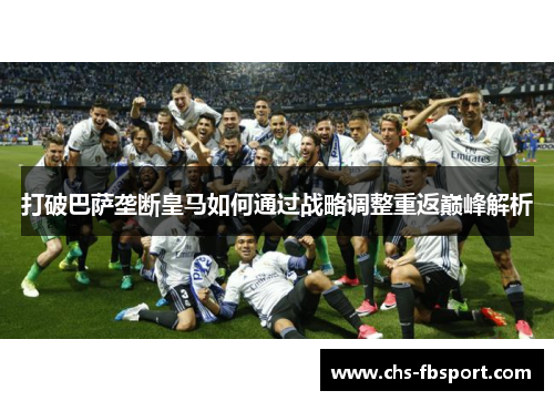 打破巴萨垄断皇马如何通过战略调整重返巅峰解析 打破巴萨垄断皇马如何通过战略调整重返巅峰解析