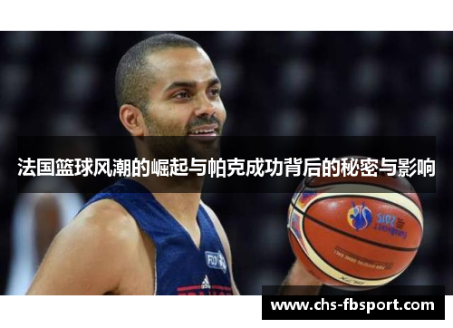 法国篮球风潮的崛起与帕克成功背后的秘密与影响 法国篮球风潮的崛起与帕克成功背后的秘密与影响