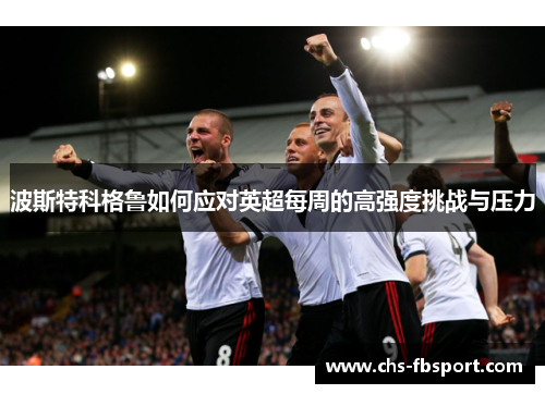 波斯特科格鲁如何应对英超每周的高强度挑战与压力 波斯特科格鲁如何应对英超每周的高强度挑战与压力