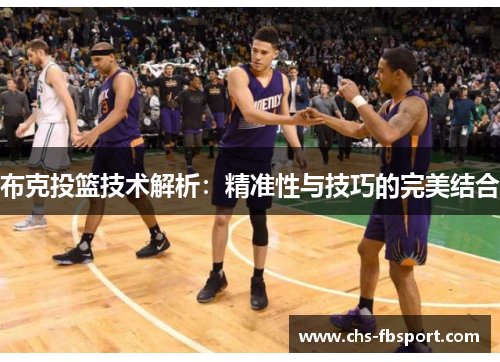 布克投篮技术解析:精准性与技巧的完美结合 布克投篮技术解析:精准性与技巧的完美结合