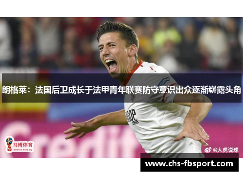 朗格莱：法国后卫成长于法甲青年联赛防守意识出众逐渐崭露头角