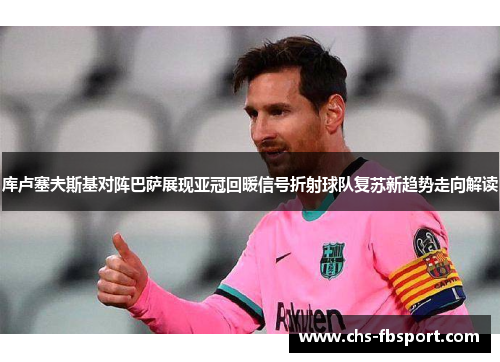 库卢塞夫斯基对阵巴萨展现亚冠回暖信号折射球队复苏新趋势走向解读 库卢塞夫斯基对阵巴萨展现亚冠回暖信号折射球队复苏新趋势走向解读