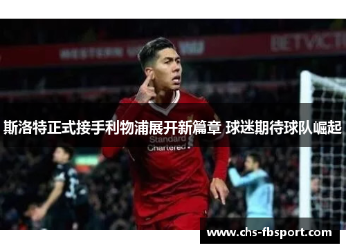 斯洛特正式接手利物浦展开新篇章 球迷期待球队崛起 斯洛特正式接手利物浦展开新篇章 球迷期待球队崛起
