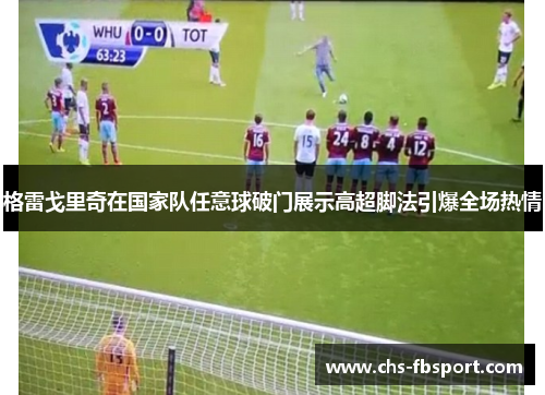 格雷戈里奇在国家队任意球破门展示高超脚法引爆全场热情 格雷戈里奇在国家队任意球破门展示高超脚法引爆全场热情