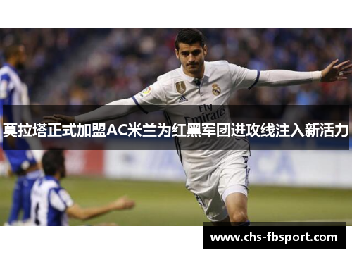 莫拉塔正式加盟AC米兰为红黑军团进攻线注入新活力
