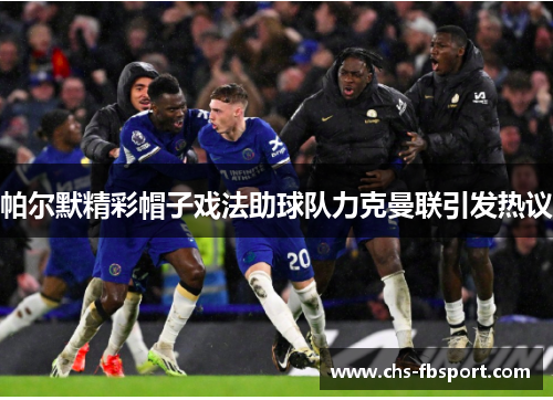 帕尔默精彩帽子戏法助球队力克曼联引发热议 帕尔默精彩帽子戏法助球队力克曼联引发热议